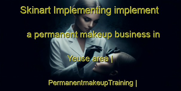 Skinart Implementing implement a permanent makeup business in Yeuse area | PermanentmakeupTraining | PermanentmakeupClasses | SkinartTraining-France